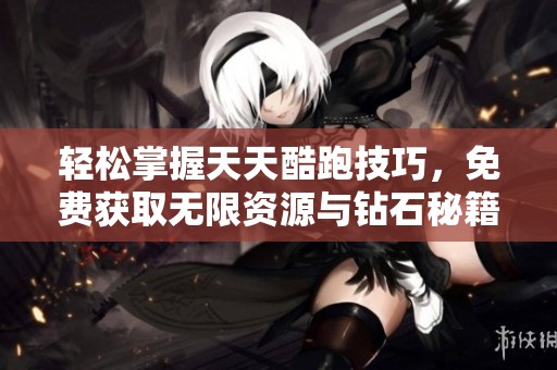 轻松掌握天天酷跑技巧，免费获取无限资源与钻石秘籍分享