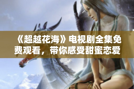 《超越花海》电视剧全集免费观看，带你感受甜蜜恋爱的美好瞬间