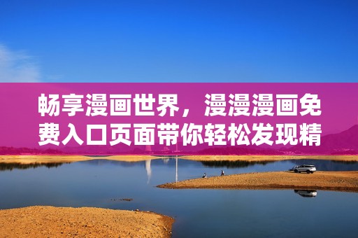 畅享漫画世界，漫漫漫画免费入口页面带你轻松发现精彩作品