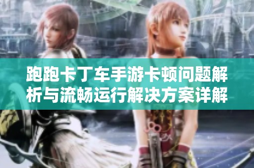 跑跑卡丁车手游卡顿问题解析与流畅运行解决方案详解