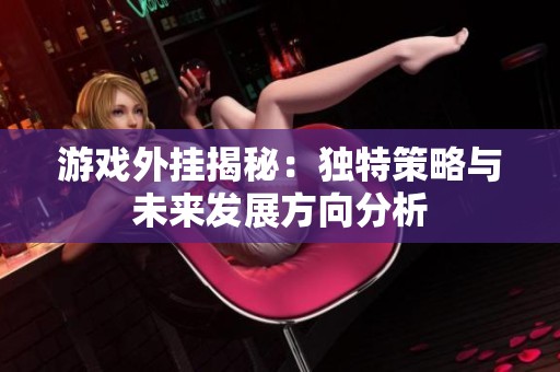 游戏外挂揭秘：独特策略与未来发展方向分析