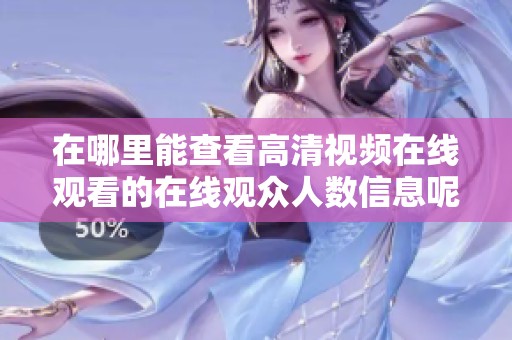 在哪里能查看高清视频在线观看的在线观众人数信息呢