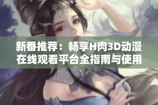新番推荐：畅享H肉3D动漫在线观看平台全指南与使用技巧