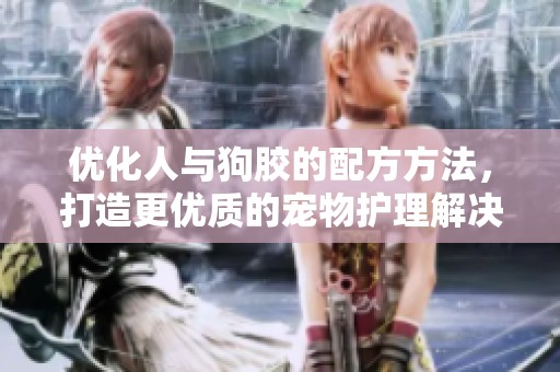 优化人与狗胶的配方方法，打造更优质的宠物护理解决方案