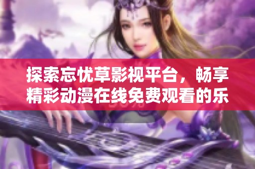 探索忘忧草影视平台，畅享精彩动漫在线免费观看的乐趣