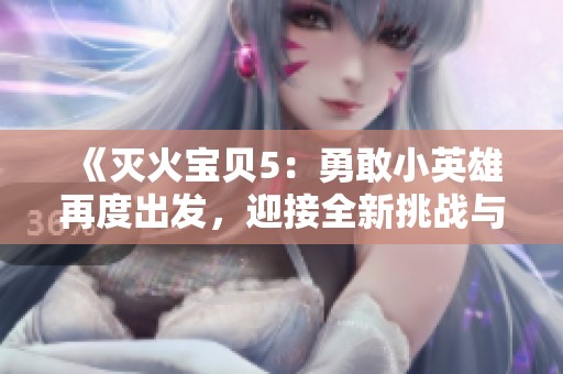 《灭火宝贝5：勇敢小英雄再度出发，迎接全新挑战与冒险》