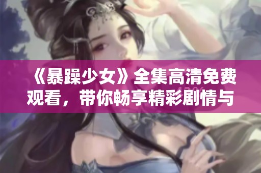 《暴躁少女》全集高清免费观看，带你畅享精彩剧情与青春热血的陪伴