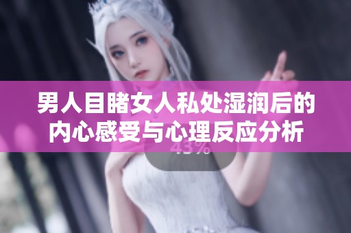 男人目睹女人私处湿润后的内心感受与心理反应分析