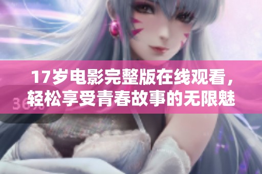 17岁电影完整版在线观看，轻松享受青春故事的无限魅力