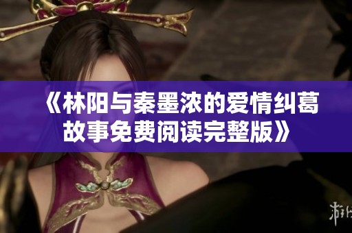 《林阳与秦墨浓的爱情纠葛故事免费阅读完整版》
