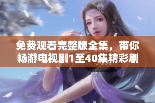 免费观看完整版全集，带你畅游电视剧1至40集精彩剧情