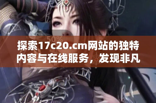探索17c20.cm网站的独特内容与在线服务，发现非凡网络体验