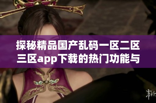 探秘精品国产乱码一区二区三区app下载的热门功能与用户体验分析