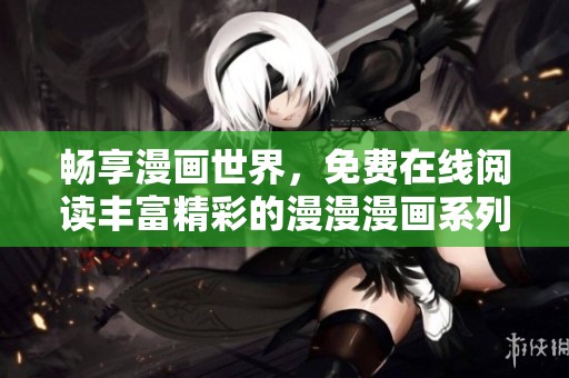 畅享漫画世界，免费在线阅读丰富精彩的漫漫漫画系列