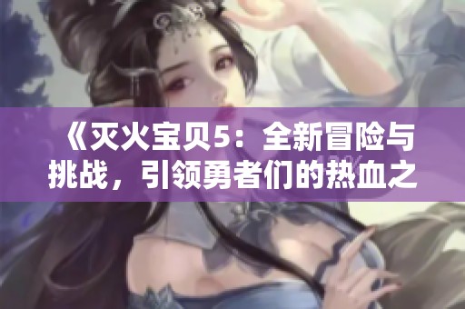 《灭火宝贝5：全新冒险与挑战，引领勇者们的热血之旅》