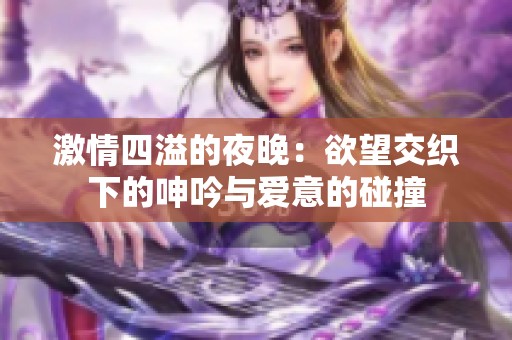 激情四溢的夜晚：欲望交织下的呻吟与爱意的碰撞