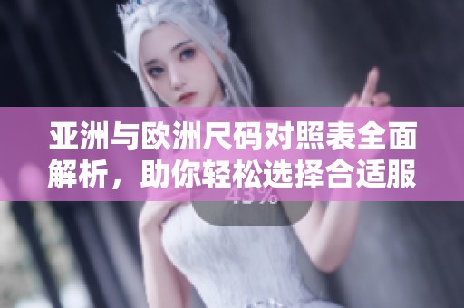 亚洲与欧洲尺码对照表全面解析，助你轻松选择合适服装尺码