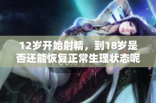 12岁开始射精，到18岁是否还能恢复正常生理状态呢