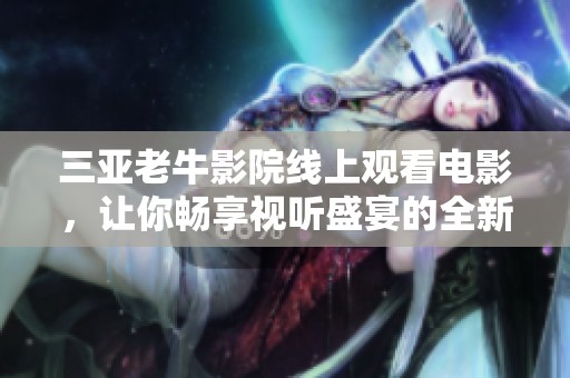 三亚老牛影院线上观看电影，让你畅享视听盛宴的全新体验