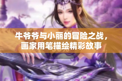 牛爷爷与小丽的冒险之战，画家用笔描绘精彩故事