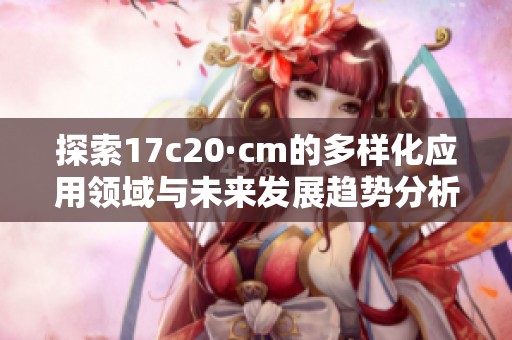 探索17c20·cm的多样化应用领域与未来发展趋势分析