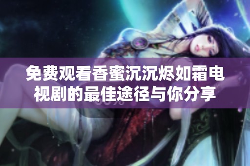 免费观看香蜜沉沉烬如霜电视剧的最佳途径与你分享
