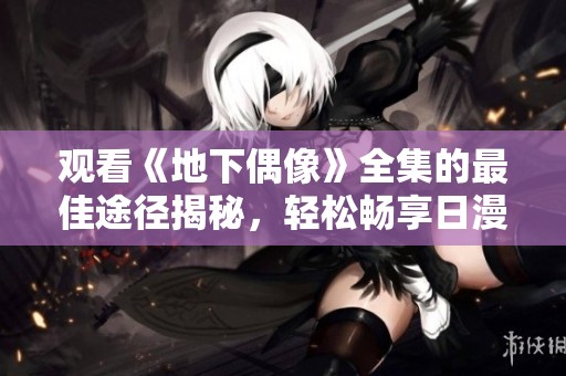 观看《地下偶像》全集的最佳途径揭秘，轻松畅享日漫精彩内容