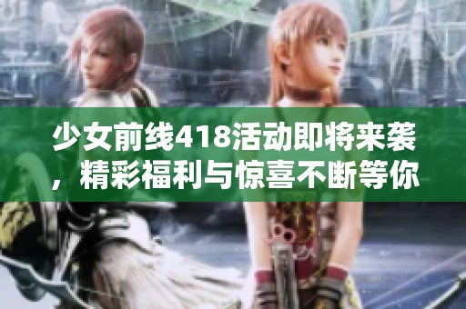 少女前线418活动即将来袭，精彩福利与惊喜不断等你来参与！