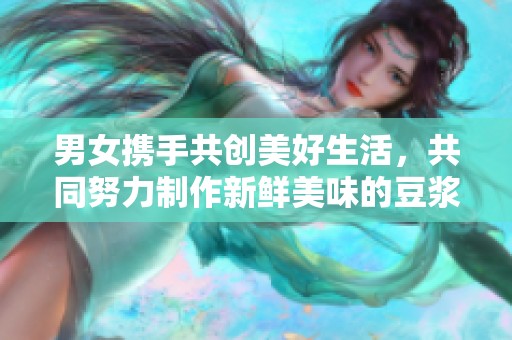 男女携手共创美好生活，共同努力制作新鲜美味的豆浆