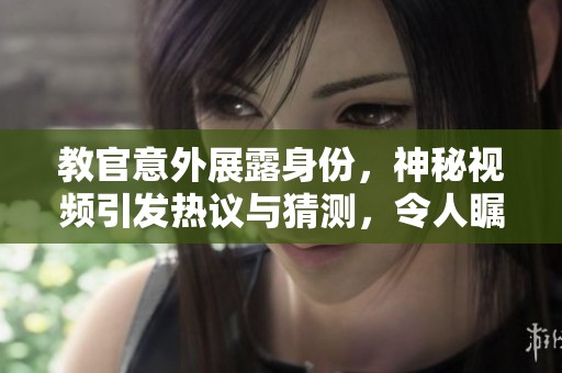 教官意外展露身份，神秘视频引发热议与猜测，令人瞩目