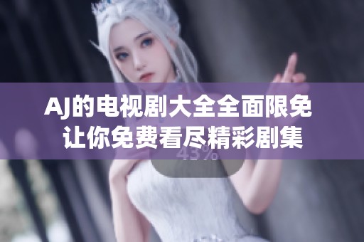 AJ的电视剧大全全面限免 让你免费看尽精彩剧集