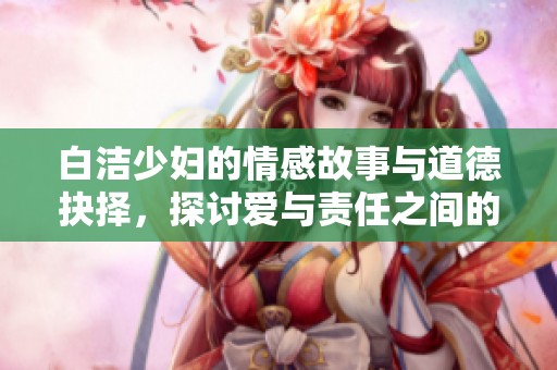 白洁少妇的情感故事与道德抉择，探讨爱与责任之间的复杂关系