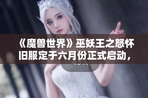 《魔兽世界》巫妖王之怒怀旧服定于六月份正式启动，敬请期待