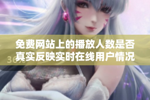 免费网站上的播放人数是否真实反映实时在线用户情况分析