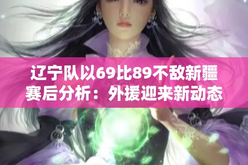 辽宁队以69比89不敌新疆赛后分析：外援迎来新动态但仍有隐忧