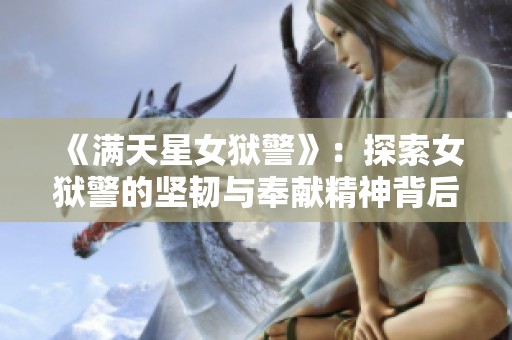 《满天星女狱警》：探索女狱警的坚韧与奉献精神背后的真实故事
