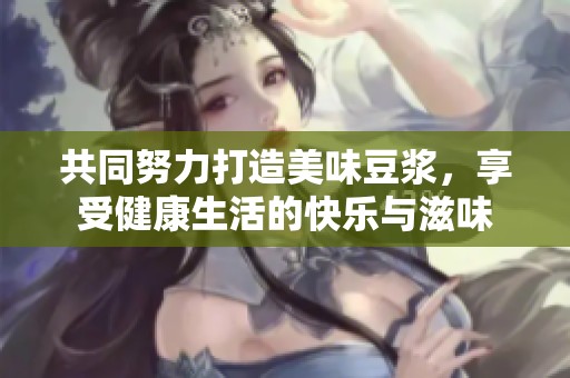 共同努力打造美味豆浆，享受健康生活的快乐与滋味