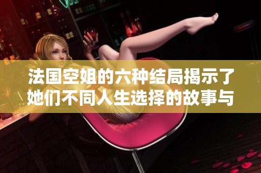 法国空姐的六种结局揭示了她们不同人生选择的故事与命运转折