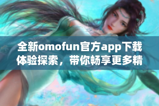 全新omofun官方app下载体验探索，带你畅享更多精彩内容与功能