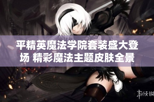 平精英魔法学院套装盛大登场 精彩魔法主题皮肤全景展览