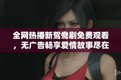 全网热播新鸳鸯剧免费观看，无广告畅享爱情故事尽在眼前