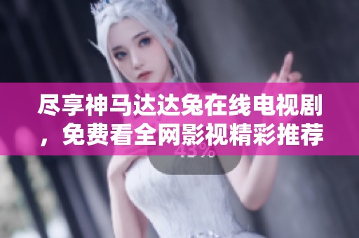 尽享神马达达兔在线电视剧，免费看全网影视精彩推荐合集
