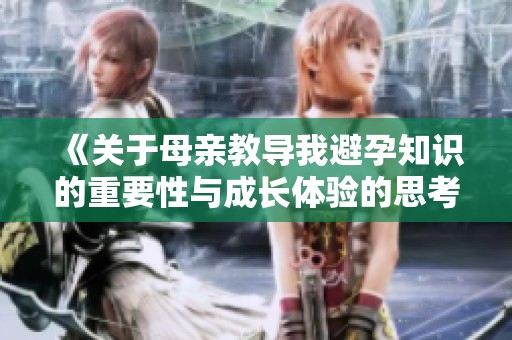 《关于母亲教导我避孕知识的重要性与成长体验的思考》