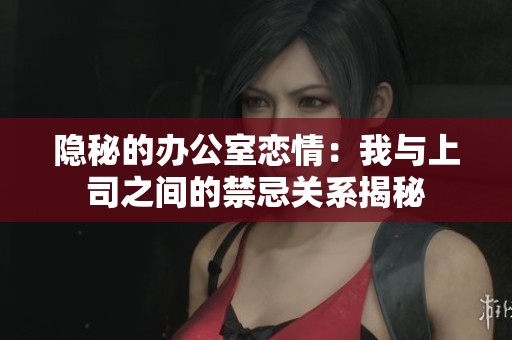 隐秘的办公室恋情：我与上司之间的禁忌关系揭秘