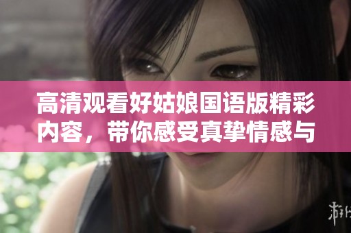 高清观看好姑娘国语版精彩内容，带你感受真挚情感与动人故事