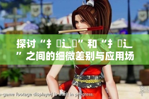 探讨“扌喿辶畑”和“扌喿辶”之间的细微差别与应用场景解析