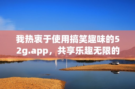 我热衷于使用搞笑趣味的52g.app，共享乐趣无限的精彩体验