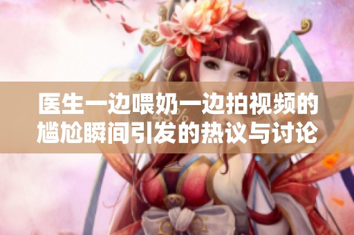 医生一边喂奶一边拍视频的尴尬瞬间引发的热议与讨论