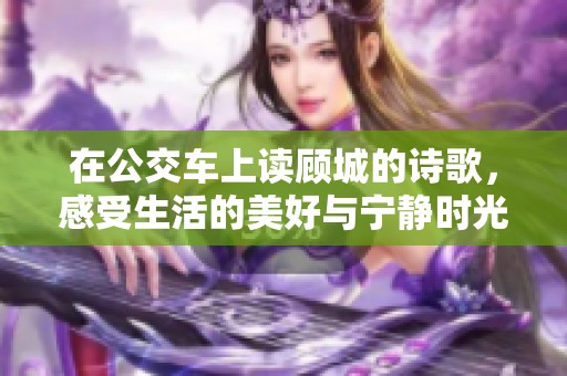 在公交车上读顾城的诗歌，感受生活的美好与宁静时光