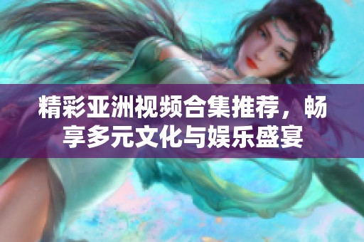 精彩亚洲视频合集推荐，畅享多元文化与娱乐盛宴